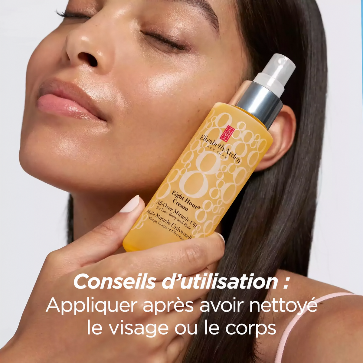 elizabeth-arden-eight-hour-huile-miracle-100ml-conseils-utilisation-fr.png	Femme tenant l’huile Eight Hour près du visage, avec le conseil de l’appliquer après le nettoyage du visage ou du corps.